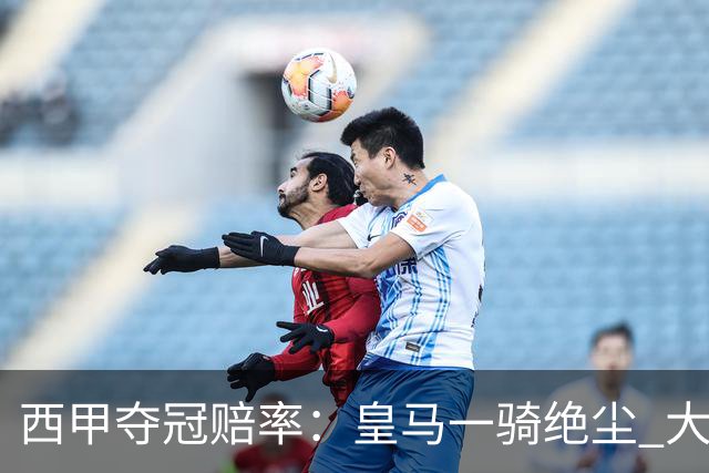 西甲夺冠赔率：皇马一骑绝尘 大黑马超越巴萨