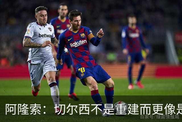 阿隆索：切尔西不是重建而更像是升级 我更倾向于用行动说话