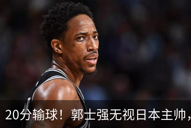 20分输球！郭士强无视日本主帅，央视提前切换画面，请注意胡明轩！